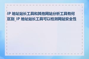IP 地址站长工具和其他网站分析工具有何区别_IP 地址站长工具可以检测网站安全性吗