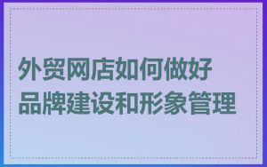 外贸网店如何做好品牌建设和形象管理
