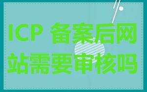 ICP 备案后网站需要审核吗