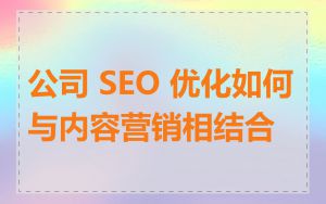 公司 SEO 优化如何与内容营销相结合