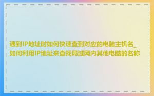 遇到IP地址时如何快速查到对应的电脑主机名_如何利用IP地址来查找局域网内其他电脑的名称