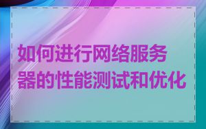 如何进行网络服务器的性能测试和优化