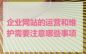 企业网站的运营和维护需要注意哪些事项