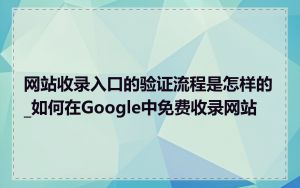 网站收录入口的验证流程是怎样的_如何在Google中免费收录网站