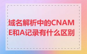 域名解析中的CNAME和A记录有什么区别