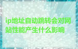 ip地址自动跳转会对网站性能产生什么影响