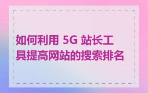 如何利用 5G 站长工具提高网站的搜索排名