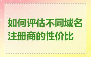 如何评估不同域名注册商的性价比