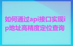 如何通过api接口实现ip地址高精度定位查询