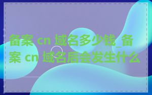备案 cn 域名多少钱_备案 cn 域名后会发生什么