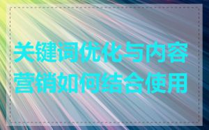 关键词优化与内容营销如何结合使用