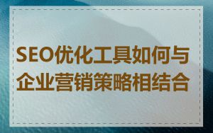 SEO优化工具如何与企业营销策略相结合