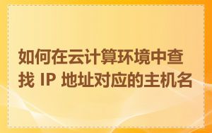 如何在云计算环境中查找 IP 地址对应的主机名