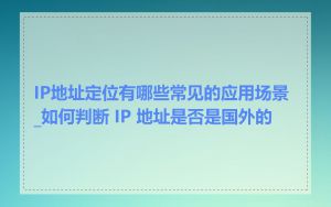 IP地址定位有哪些常见的应用场景_如何判断 IP 地址是否是国外的