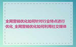 全网营销优化如何针对行业特点进行优化_全网营销优化如何利用社交媒体