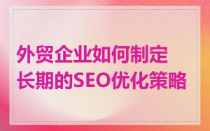 外贸企业如何制定长期的SEO优化策略