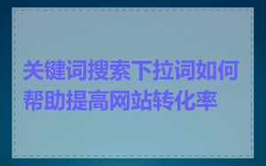 关键词搜索下拉词如何帮助提高网站转化率