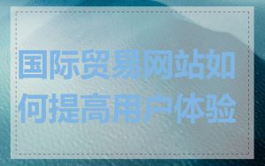 国际贸易网站如何提高用户体验