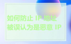 如何防止 IP 地址被误认为是恶意 IP