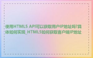 使用HTML5 API可以获取用户IP地址吗?具体如何实现_HTML5如何获取客户端IP地址