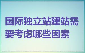 国际独立站建站需要考虑哪些因素