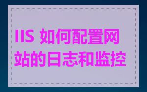 IIS 如何配置网站的日志和监控