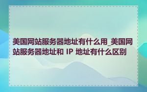 美国网站服务器地址有什么用_美国网站服务器地址和 IP 地址有什么区别