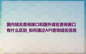 国内域名查询接口和国外域名查询接口有什么区别_如何通过API查询域名信息