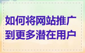 如何将网站推广到更多潜在用户