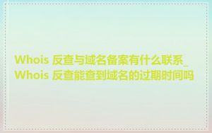 Whois 反查与域名备案有什么联系_Whois 反查能查到域名的过期时间吗
