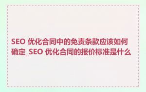 SEO 优化合同中的免责条款应该如何确定_SEO 优化合同的报价标准是什么