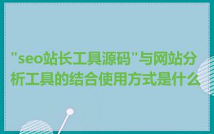"seo站长工具源码"与网站分析工具的结合使用方式是什么