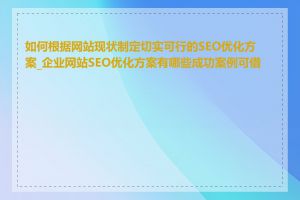 如何根据网站现状制定切实可行的SEO优化方案_企业网站SEO优化方案有哪些成功案例可借鉴