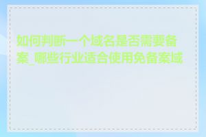 如何判断一个域名是否需要备案_哪些行业适合使用免备案域名