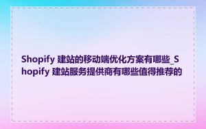 Shopify 建站的移动端优化方案有哪些_Shopify 建站服务提供商有哪些值得推荐的