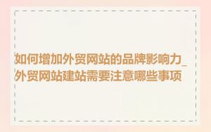 如何增加外贸网站的品牌影响力_外贸网站建站需要注意哪些事项