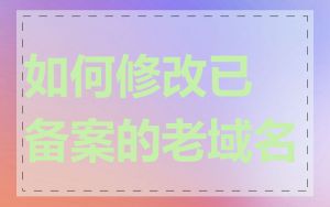 如何修改已备案的老域名