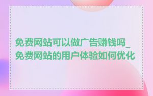 免费网站可以做广告赚钱吗_免费网站的用户体验如何优化