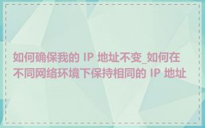 如何确保我的 IP 地址不变_如何在不同网络环境下保持相同的 IP 地址