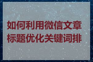 如何利用微信文章标题优化关键词排名