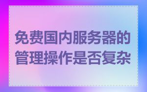 免费国内服务器的管理操作是否复杂