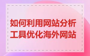 如何利用网站分析工具优化海外网站