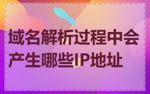 域名解析过程中会产生哪些IP地址