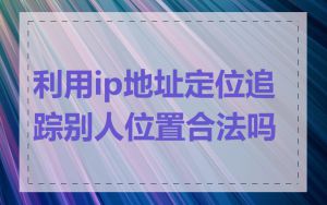 利用ip地址定位追踪别人位置合法吗