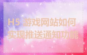 H5 游戏网站如何实现推送通知功能