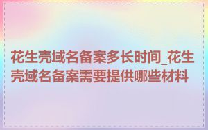 花生壳域名备案多长时间_花生壳域名备案需要提供哪些材料