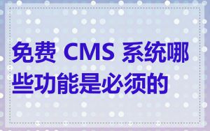 免费 CMS 系统哪些功能是必须的