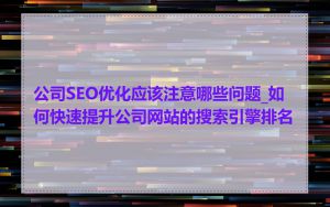 公司SEO优化应该注意哪些问题_如何快速提升公司网站的搜索引擎排名