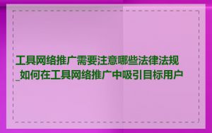 工具网络推广需要注意哪些法律法规_如何在工具网络推广中吸引目标用户