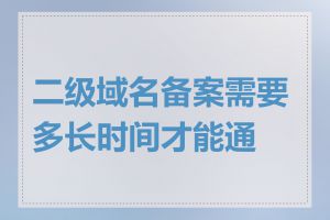 二级域名备案需要多长时间才能通过